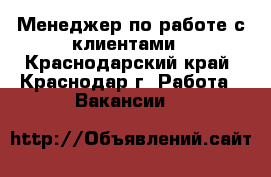 Менеджер по работе с клиентами - Краснодарский край, Краснодар г. Работа » Вакансии   